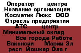 Оператор Call-центра › Название организации ­ Косметик Люкс, ООО › Отрасль предприятия ­ АТС, call-центр › Минимальный оклад ­ 25 000 - Все города Работа » Вакансии   . Марий Эл респ.,Йошкар-Ола г.